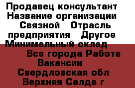 Продавец-консультант › Название организации ­ Связной › Отрасль предприятия ­ Другое › Минимальный оклад ­ 40 000 - Все города Работа » Вакансии   . Свердловская обл.,Верхняя Салда г.